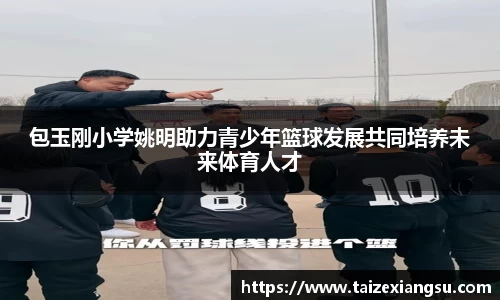 包玉刚小学姚明助力青少年篮球发展共同培养未来体育人才