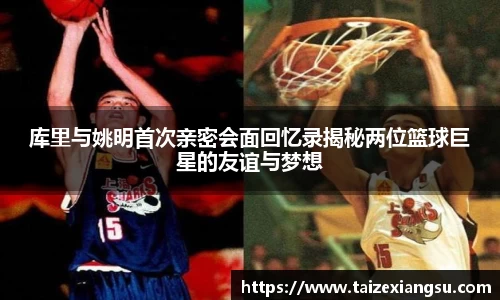 库里与姚明首次亲密会面回忆录揭秘两位篮球巨星的友谊与梦想