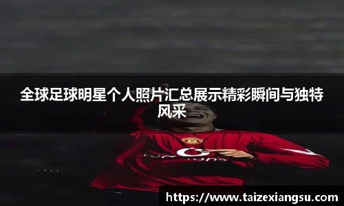 全球足球明星个人照片汇总展示精彩瞬间与独特风采