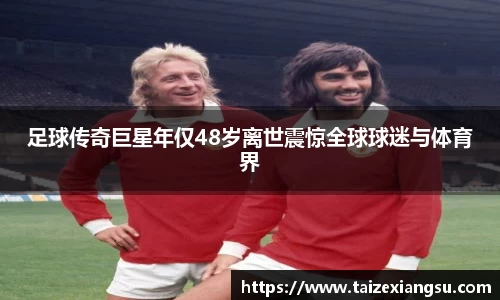 足球传奇巨星年仅48岁离世震惊全球球迷与体育界