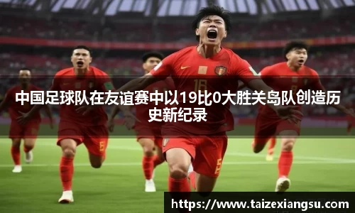 中国足球队在友谊赛中以19比0大胜关岛队创造历史新纪录
